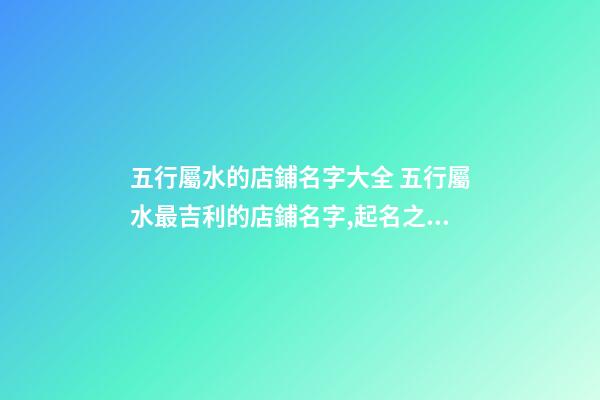 五行屬水的店鋪名字大全 五行屬水最吉利的店鋪名字,起名之家-第1張-店鋪起名-玄機派